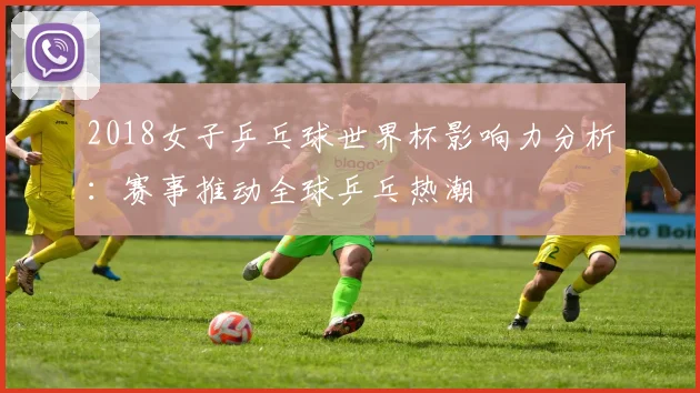 2018女子乒乓球世界杯影响力分析：赛事推动全球乒乓热潮