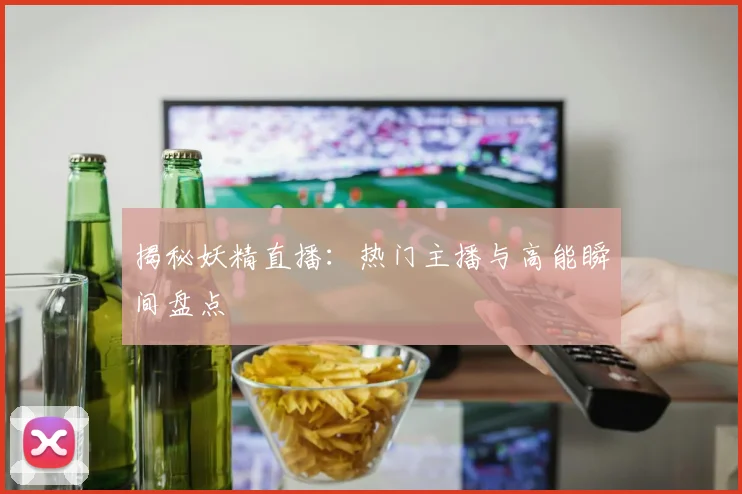 揭秘妖精直播：热门主播与高能瞬间盘点