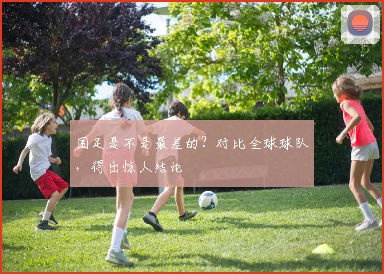 国足是不是最差的?对比全球球队,得出惊人结论