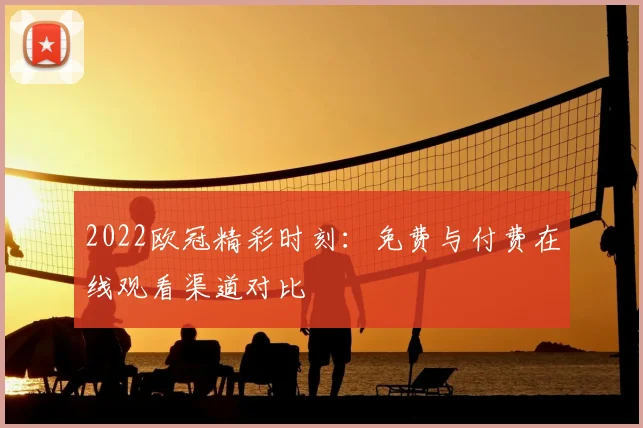 2022欧冠精彩时刻：免费与付费在线观看渠道对比