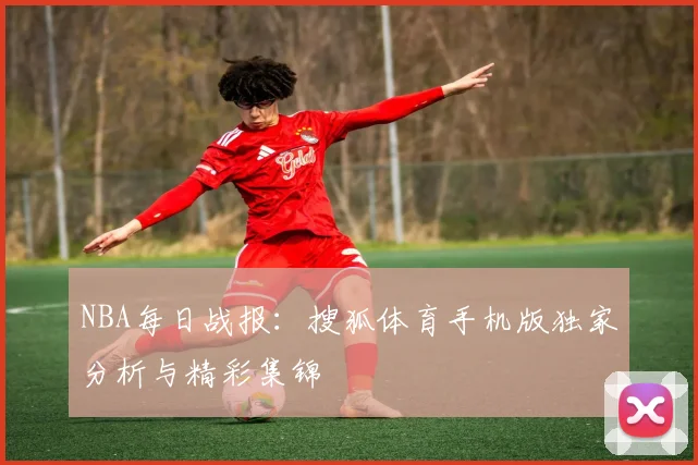 NBA每日战报：搜狐体育手机版独家分析与精彩集锦