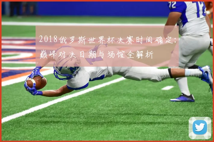 2018俄罗斯世界杯决赛时间确定：巅峰对决日期与场馆全解析
