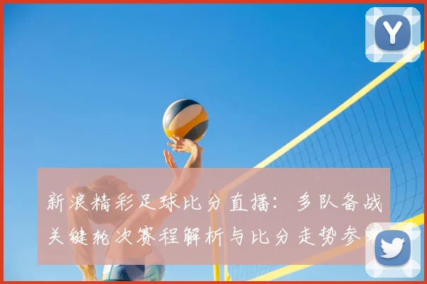 新浪精彩足球比分直播：多队备战关键轮次赛程解析与比分走势参考