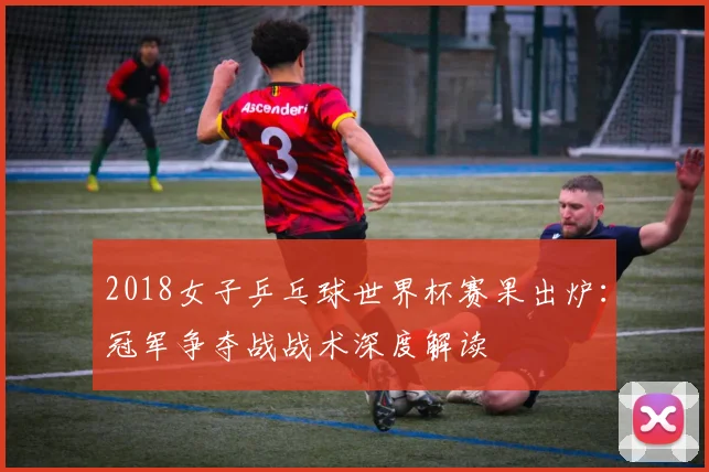 2018女子乒乓球世界杯赛果出炉：冠军争夺战战术深度解读