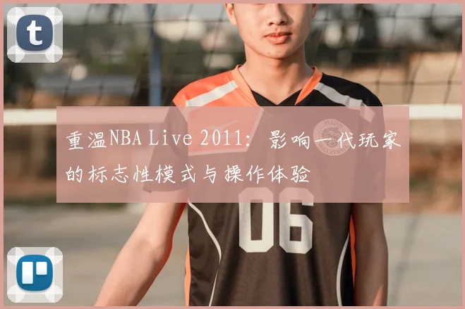 重温NBA Live 2011：影响一代玩家的标志性模式与操作体验