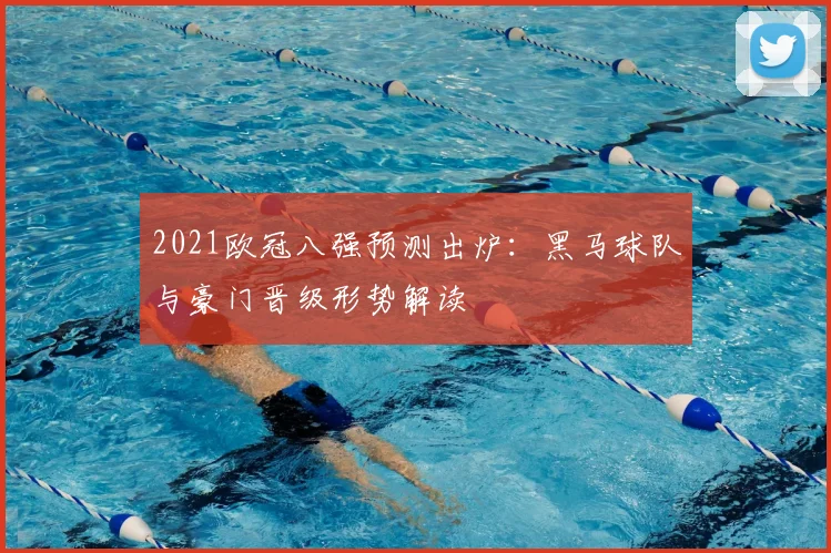 2021欧冠八强预测出炉：黑马球队与豪门晋级形势解读