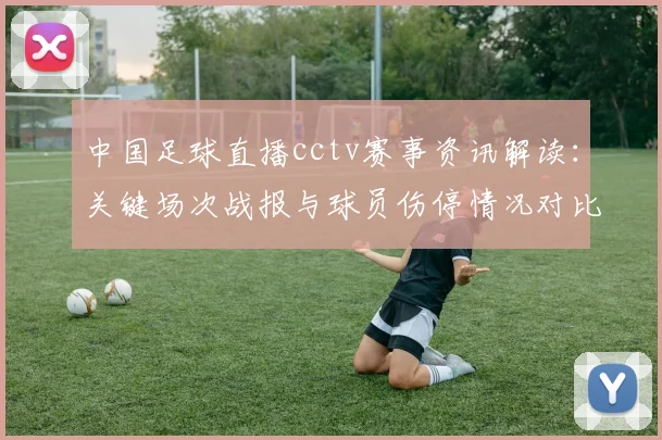 中国足球直播cctv赛事资讯解读：关键场次战报与球员伤停情况对比
