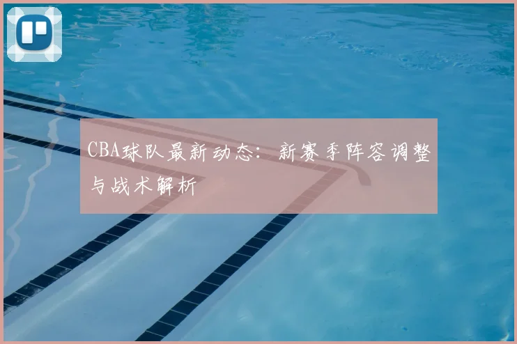 CBA球队最新动态：新赛季阵容调整与战术解析