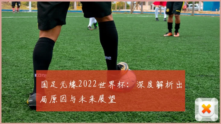 国足无缘2022世界杯:深度解析出局原因与未来展望
