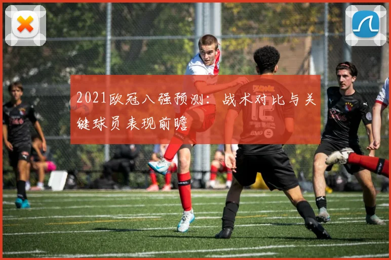 2021欧冠八强预测：战术对比与关键球员表现前瞻