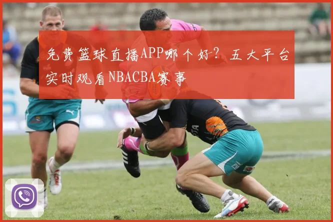 免费篮球直播APP哪个好？五大平台实时观看NBACBA赛事