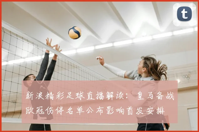 新浪精彩足球直播解读：皇马备战欧冠伤停名单公布影响首发安排