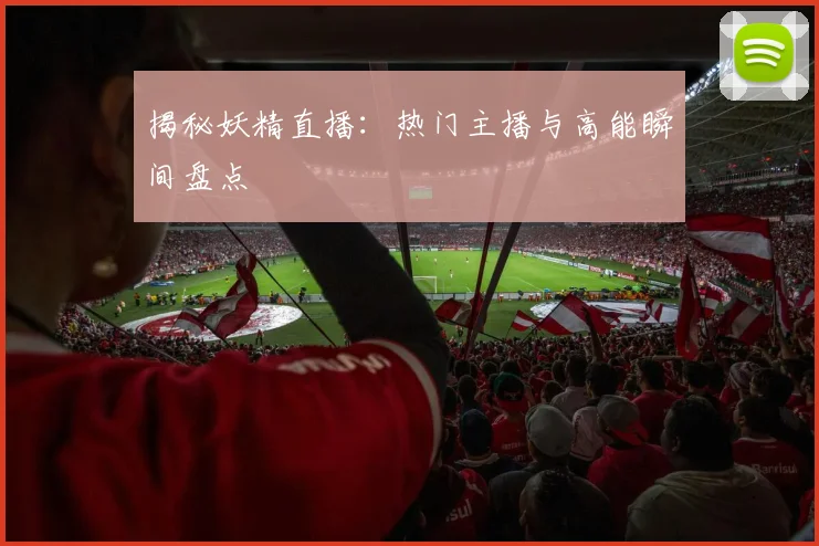 揭秘妖精直播:热门主播与高能瞬间盘点