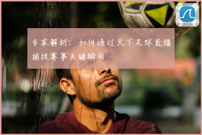 专家解析:如何通过天下足球直播捕捉赛事关键瞬间