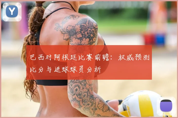 巴西对阿根廷比赛前瞻：权威预测比分与进球球员分析