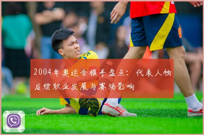 2004年奥运会旗手盘点：代表人物后续职业发展与赛场影响