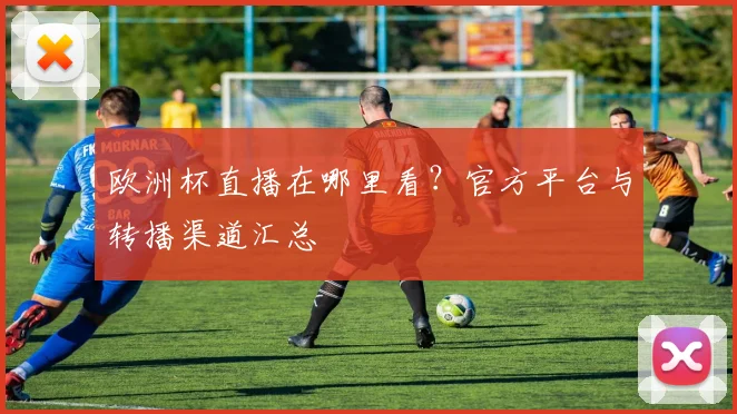 欧洲杯直播在哪里看？官方平台与转播渠道汇总