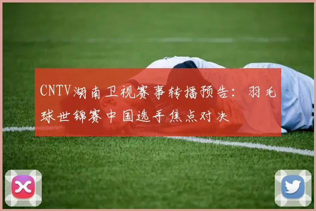 CNTV湖南卫视赛事转播预告：羽毛球世锦赛中国选手焦点对决