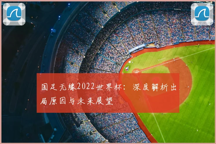 国足无缘2022世界杯：深度解析出局原因与未来展望