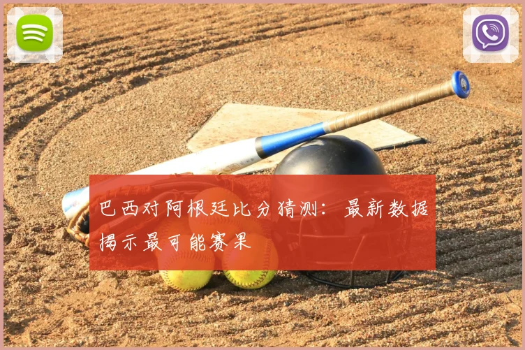 巴西对阿根廷比分猜测：最新数据揭示最可能赛果