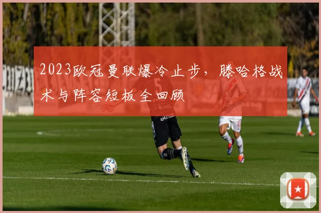 2023欧冠曼联爆冷止步，滕哈格战术与阵容短板全回顾