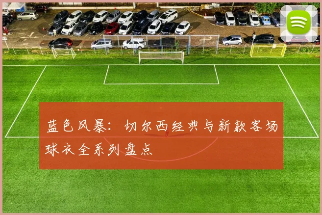 蓝色风暴:切尔西经典与新款客场球衣全系列盘点