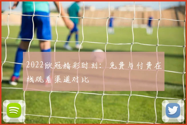 2022欧冠精彩时刻：免费与付费在线观看渠道对比