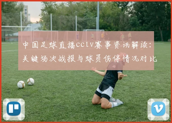 中国足球直播cctv赛事资讯解读：关键场次战报与球员伤停情况对比