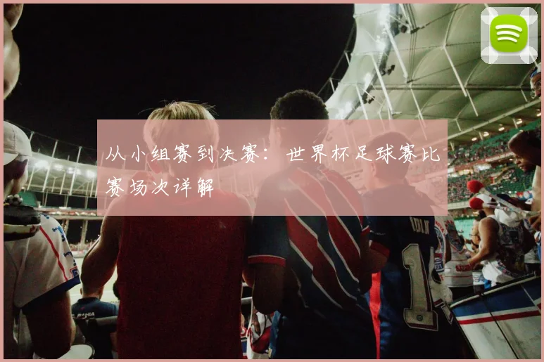 从小组赛到决赛：世界杯足球赛比赛场次详解