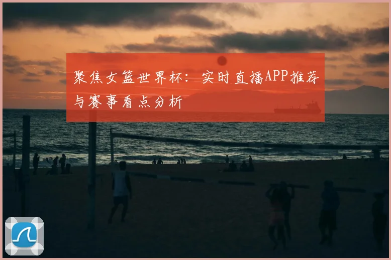 聚焦女篮世界杯：实时直播APP推荐与赛事看点分析