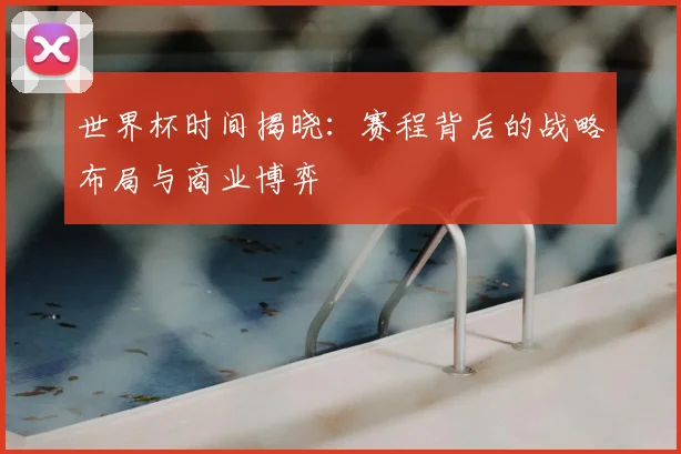 世界杯时间揭晓：赛程背后的战略布局与商业博弈