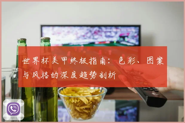 世界杯美甲终极指南：色彩、图案与风格的深度趋势剖析