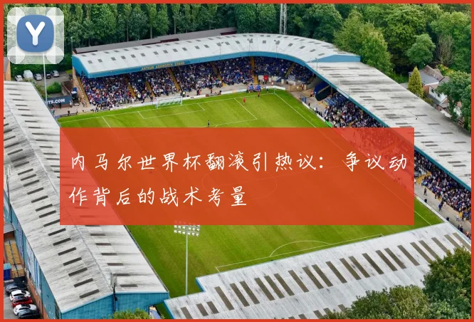 内马尔世界杯翻滚引热议：争议动作背后的战术考量