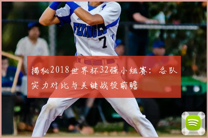 揭秘2018世界杯32强小组赛：各队实力对比与关键战役前瞻