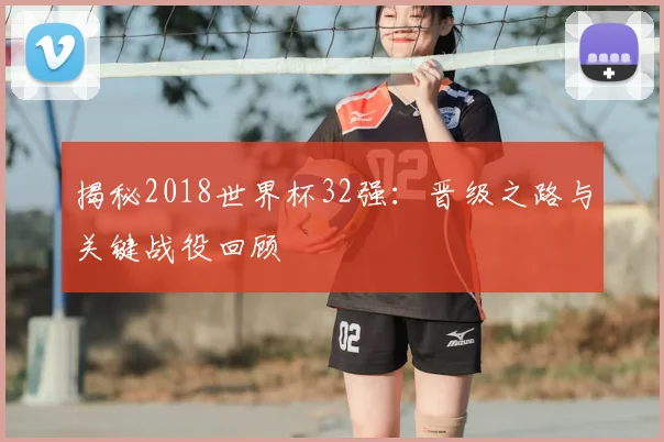 揭秘2018世界杯32强：晋级之路与关键战役回顾