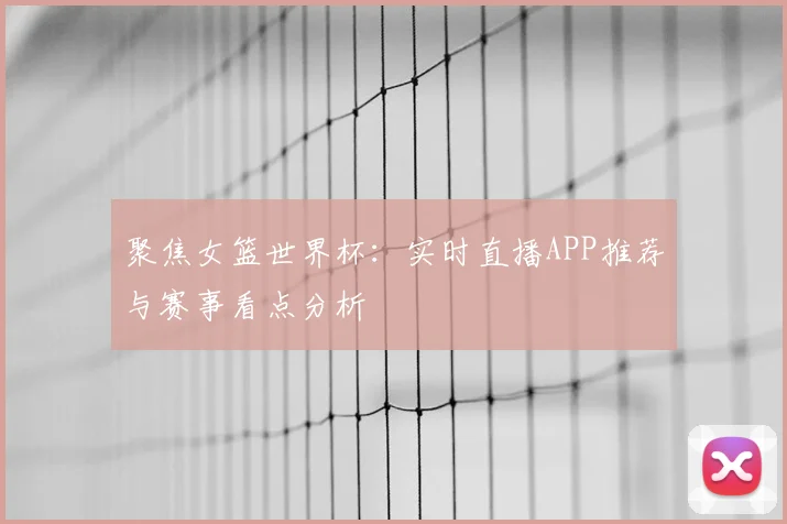 聚焦女篮世界杯:实时直播APP推荐与赛事看点分析
