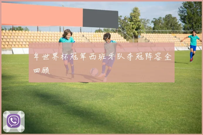 年世界杯冠军西班牙队夺冠阵容全回顾