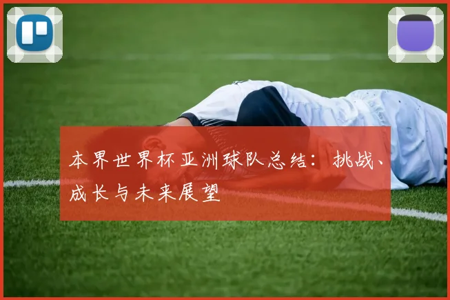 本界世界杯亚洲球队总结：挑战、成长与未来展望