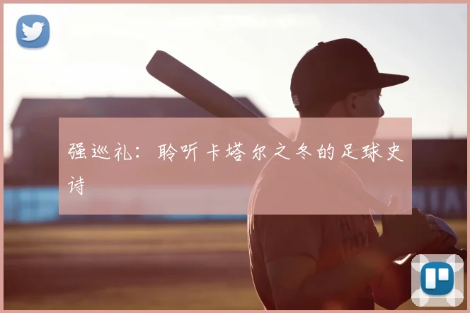 强巡礼：聆听卡塔尔之冬的足球史诗