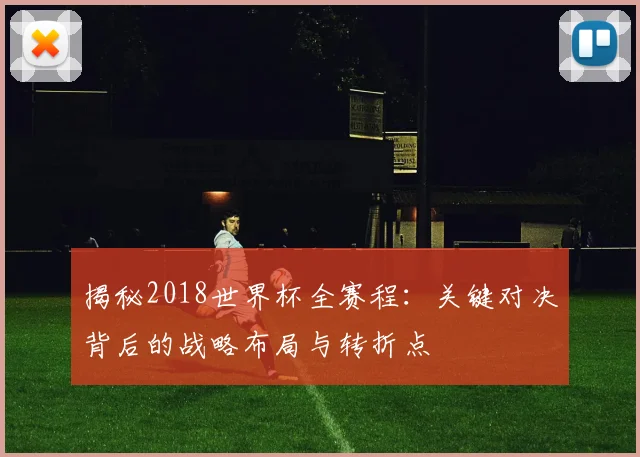 揭秘2018世界杯全赛程：关键对决背后的战略布局与转折点