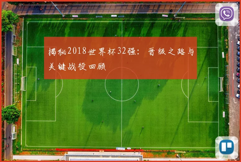 揭秘2018世界杯32强：晋级之路与关键战役回顾