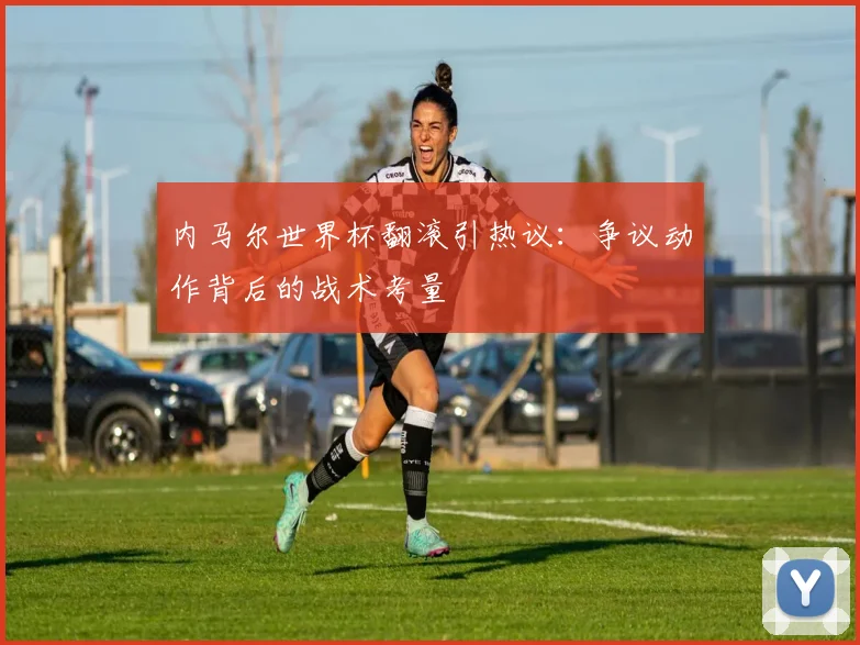 内马尔世界杯翻滚引热议：争议动作背后的战术考量