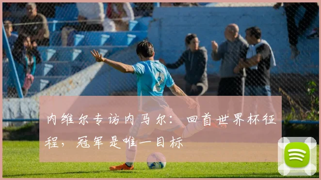 内维尔专访内马尔：回首世界杯征程，冠军是唯一目标