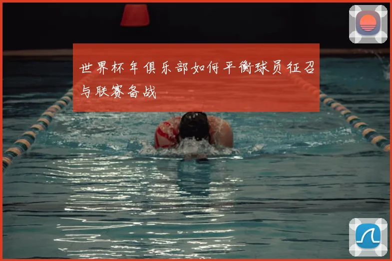 世界杯年俱乐部如何平衡球员征召与联赛备战