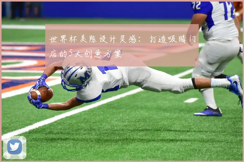 世界杯美陈设计灵感：打造吸睛门店的5大创意方案