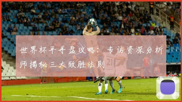 世界杯平手盘攻略：专访资深分析师揭秘三大致胜法则