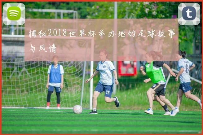 揭秘2018世界杯举办地的足球故事与风情