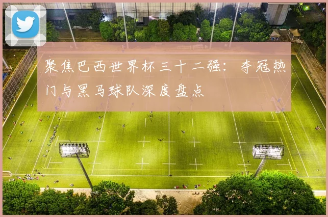 聚焦巴西世界杯三十二强：夺冠热门与黑马球队深度盘点