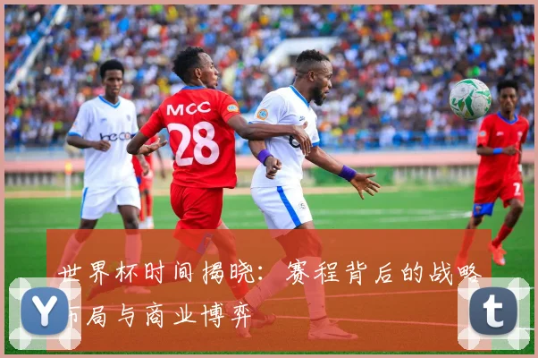 世界杯时间揭晓：赛程背后的战略布局与商业博弈